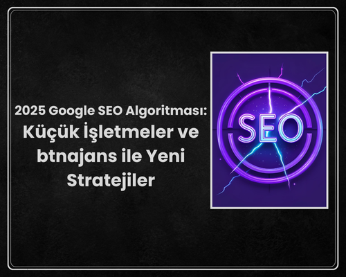 Google SEO Algoritması: Küçük İşletmeler ve btnajans ile Yeni Stratejiler