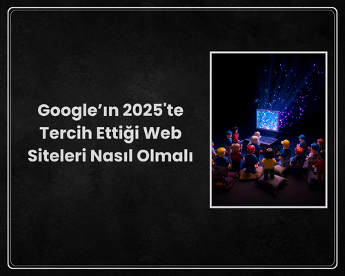 Google’ın 2025'te Tercih Ettiği Web Siteleri Nasıl Olmalı